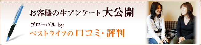 お客様の生アンケート大公開 ブローバルbyベストライフの口コミ・評判