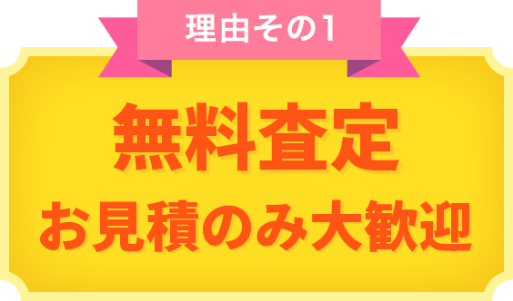 理由その1 無料査定 お見積のみ大歓迎