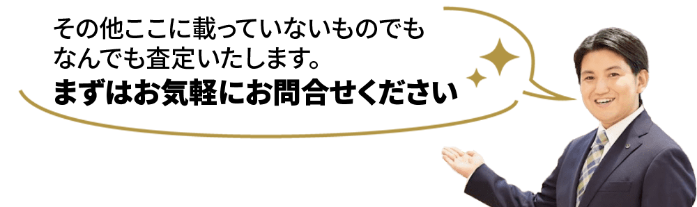 その他ここに載っていないものでもなんでも査定いたします。まずはお気軽にお問い合わせください